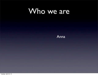 Who we are


                              Anna




Tuesday, April 24, 12
 