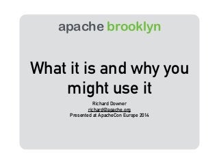 apache brooklyn 
What it is and why you 
might use it 
Richard Downer 
richard@apache.org 
Presented at ApacheCon Europe 2014 
 