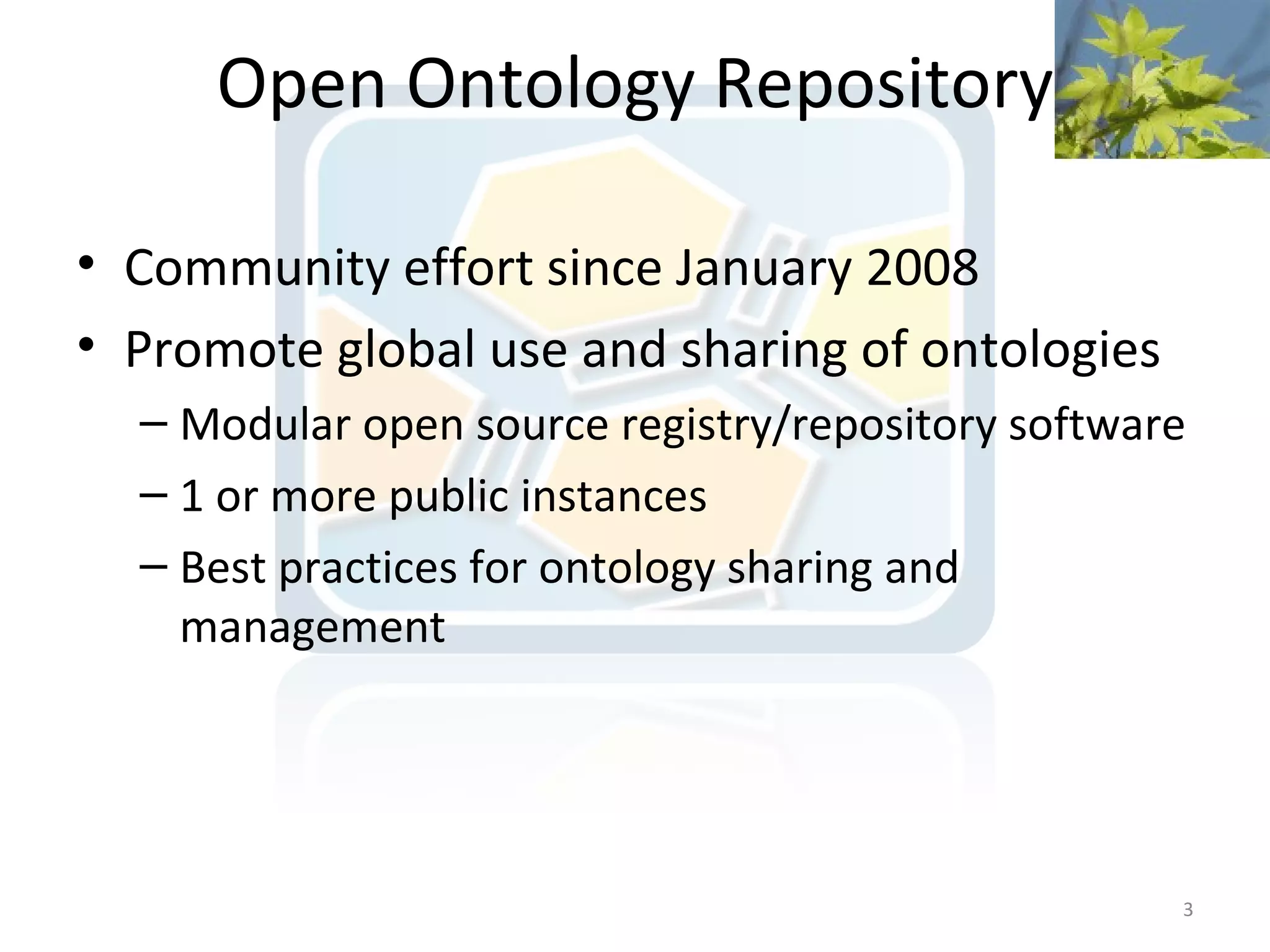 Open Ontology Repository

• Community effort since January 2008
• Promote global use and sharing of ontologies
  – Modular open source registry/repository software
  – 1 or more public instances
  – Best practices for ontology sharing and
    management




                                                   3
 