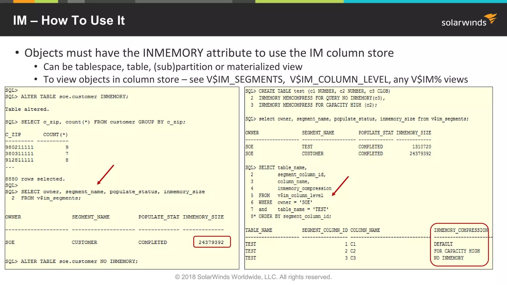 IM – How To Use It
• Objects must have the INMEMORY attribute to use the IM column store
• Can be tablespace, table, (sub)partition or materialized view
• To view objects in column store – see V$IM_SEGMENTS, V$IM_COLUMN_LEVEL, any V$IM% views
© 2018 SolarWinds Worldwide, LLC. All rights reserved.
 