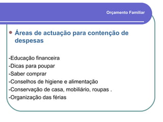 Orçamento Familiar Áreas de actuação para contenção de despesas -Educação financeira -Dicas para poupar -Saber comprar -Conselhos de higiene e alimentação -Conservação de casa, mobiliário, roupas . -Organização das férias 