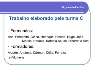 Orçamento Familiar Trabalho elaborado pela turma C -  Formandos: Ana, Fernando, Glória, Henrique, Helena, Hugo, João,  Marília, Rafaela, Rafaela Sousa, Ricardo e Rita. - Formadores: Alberto, Anabela, Cármen, Célia, Ferreira  e Filomena. 