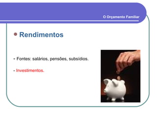 Rendimentos -  Fontes: salários, pensões, subsídios. -  Investimentos. O Orçamento Familiar 
