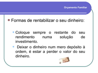 Orçamento Familiar Formas de rentabilizar o seu dinheiro: Coloque sempre o restante do seu rendimento numa solução de investimento. Deixar o dinheiro num mero depósito à ordem, é estar a perder o valor do seu dinheiro.  