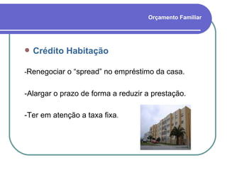Orçamento Familiar Crédito Habitação - Renegociar o “spread” no empréstimo da casa. -Alargar o prazo de forma a reduzir a prestação. -Ter em atenção a taxa fixa . 