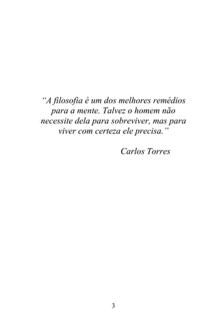 “A filosofia é um dos melhores remédios
para a mente. Talvez o homem não
necessite dela para sobreviver, mas para
viver com certeza ele precisa.”
Carlos Torres

3

 