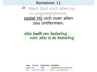 Romeinen 11
32 Want God sluit allen op
in ongezeglijkheid,
opdat Hij zich over allen
zou ontfermen.
alles heeft een bedoeling
niet: alles is de bedoeling
 