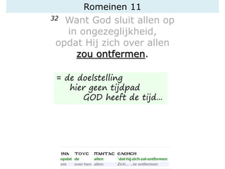 Romeinen 11
32 Want God sluit allen op
in ongezeglijkheid,
opdat Hij zich over allen
zou ontfermen.
= de doelstelling
hier geen tijdpad
GOD heeft de tijd...
 