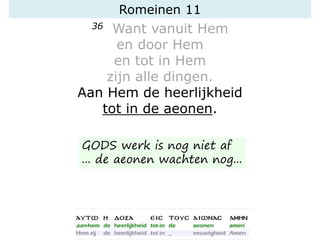 Romeinen 11
36 Want vanuit Hem
en door Hem
en tot in Hem
zijn alle dingen.
Aan Hem de heerlijkheid
tot in de aeonen.
GODS werk is nog niet af
... de aeonen wachten nog...
 