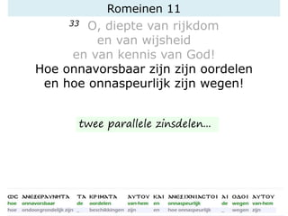 Romeinen 11
33 O, diepte van rijkdom
en van wijsheid
en van kennis van God!
Hoe onnavorsbaar zijn zijn oordelen
en hoe onnaspeurlijk zijn wegen!
twee parallele zinsdelen...
 