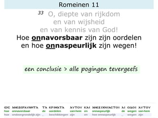 Romeinen 11
33 O, diepte van rijkdom
en van wijsheid
en van kennis van God!
Hoe onnavorsbaar zijn zijn oordelen
en hoe onnaspeurlijk zijn wegen!
een conclusie > alle pogingen tevergeefs
 