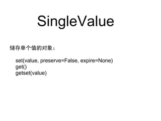 SingleValue
储存单个值的对象：

 set(value, preserve=False, expire=None)
 get()
 getset(value)
 