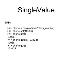 SingleValue
例子： 

 >>> phone = SingleValue('china_mobile')
 >>> phone.set(10086)
 >>> phone.get()
 10086
 >>> phone.getset(123123)
 10086
 >>> phone.get()
 123123
 
