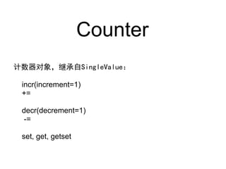 Counter
计数器对象，继承自SingleValue：

 incr(increment=1)
 +=

 decr(decrement=1)
 -=

 set, get, getset
 