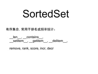 SortedSet
有序集合，常用于排名或频率统计：

 __len__, __contains__,
 __setitem__, __getitem__, __delitem__,

 remove, rank, score, incr, decr
 