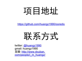 项目地址
  https://github.com/huangz1990/ooredis




      联系方式
twitter: @huangz1990
gmail: huangz1990
豆瓣: http://www.douban.
com/people/i_m_huangz/
 