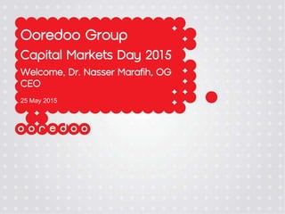 Ooredoo Group
Capital Markets Day 2015
Welcome, Dr. Nasser Marafih, OG
CEO
25 May 2015
 