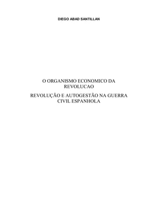 DIEGO ABAD SANTILLAN
O ORGANISMO ECONOMICO DA
REVOLUCAO
REVOLUÇÃO E AUTOGESTÃO NA GUERRA
CIVIL ESPANHOLA
 