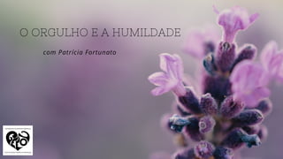 O ORGULHO E A HUMILDADE
com Patrícia Fortunato
 