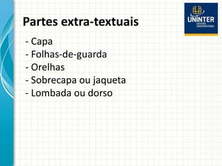 Partes extra-textuais
- Capa
- Folhas-de-guarda
- Orelhas
- Sobrecapa ou jaqueta
- Lombada ou dorso
 