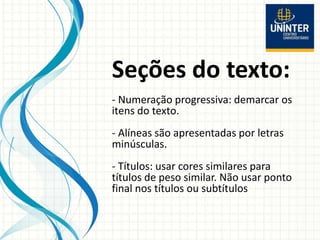 Seções do texto:
- Numeração progressiva: demarcar os
itens do texto.
- Alíneas são apresentadas por letras
minúsculas.
- Títulos: usar cores similares para
títulos de peso similar. Não usar ponto
final nos títulos ou subtítulos
 