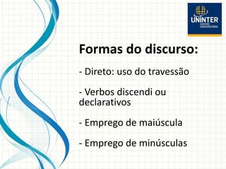 Formas do discurso:
- Direto: uso do travessão
- Verbos discendi ou
declarativos
- Emprego de maiúscula
- Emprego de minúsculas
 