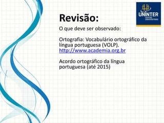 Revisão:
O que deve ser observado:
Ortografia: Vocabulário ortográfico da
língua portuguesa (VOLP).
http://www.academia.org.br
Acordo ortográfico da língua
portuguesa (até 2015)
 