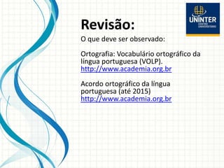 Revisão:
O que deve ser observado:
Ortografia: Vocabulário ortográfico da
língua portuguesa (VOLP).
http://www.academia.org.br
Acordo ortográfico da língua
portuguesa (até 2015)
http://www.academia.org.br
 
