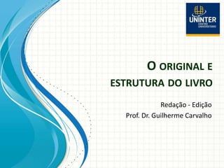 O ORIGINAL E
ESTRUTURA DO LIVRO
Redação - Edição
Prof. Dr. Guilherme Carvalho
 