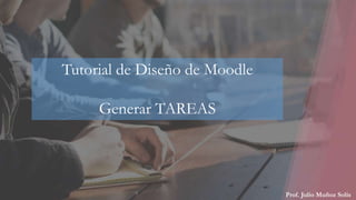Prof. Julio Muñoz Solís
Tutorial de Diseño de Moodle
Generar TAREAS
 