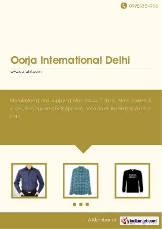 09953354936
A Member of
Oorja International Delhi
www.oorjaint.com
Manufacturing and supplying Men casual T shirts, Mens Lowers &
shorts, Kids Apparels, Girls Apparels, accessories like Belts & Violets in
India.
 