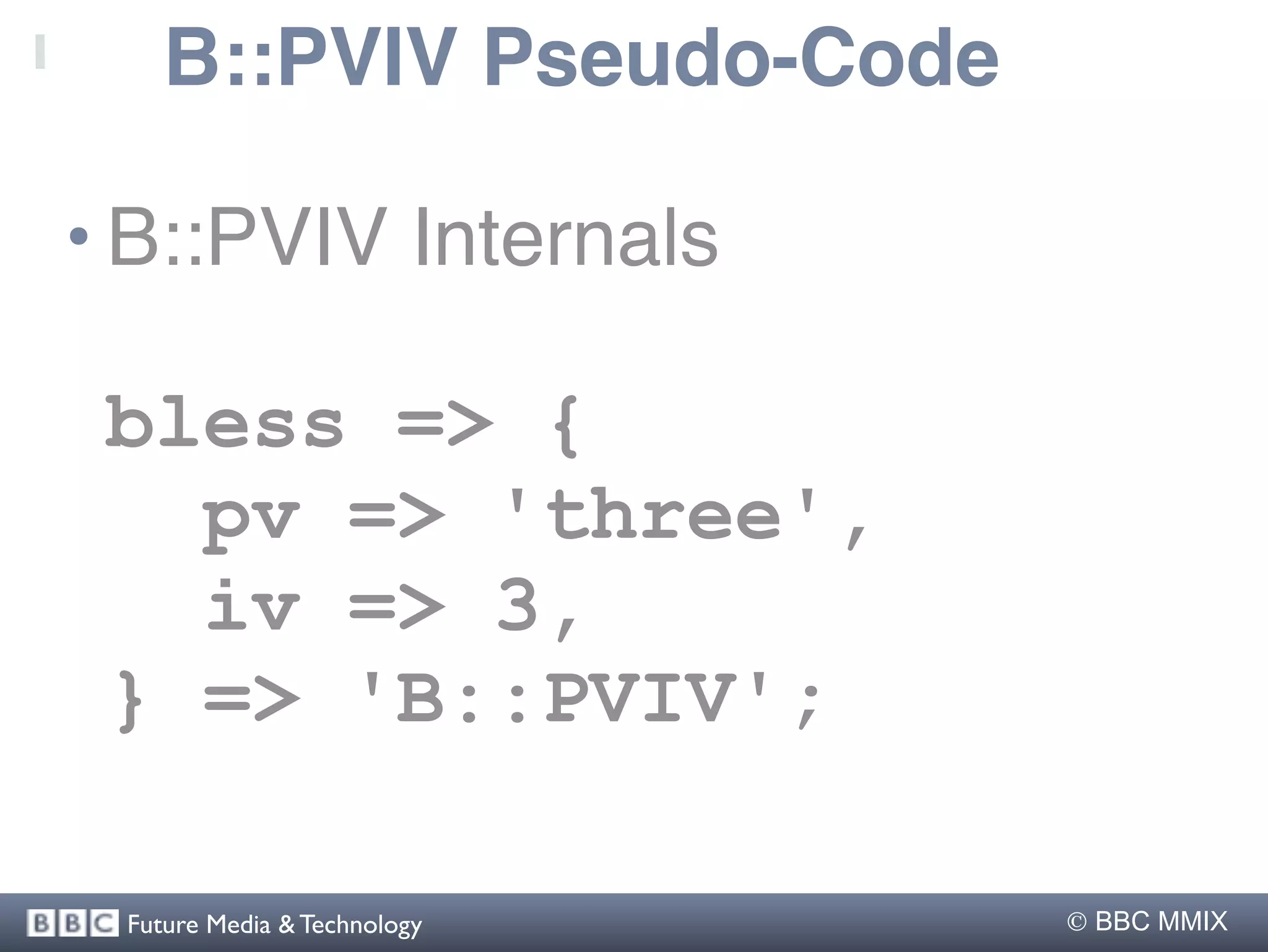 B::PVIV Pseudo-Code

• B::PVIV Internals

 bless => {
   pv => 'three',
   iv => 3,
 } => 'B::PVIV';

 Future Media & Technology    BBC MMIX
 