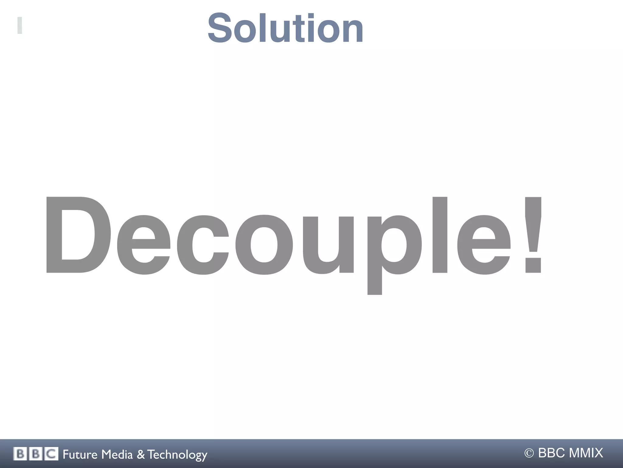 Solution




Decouple!
Future Media & Technology           BBC MMIX
 