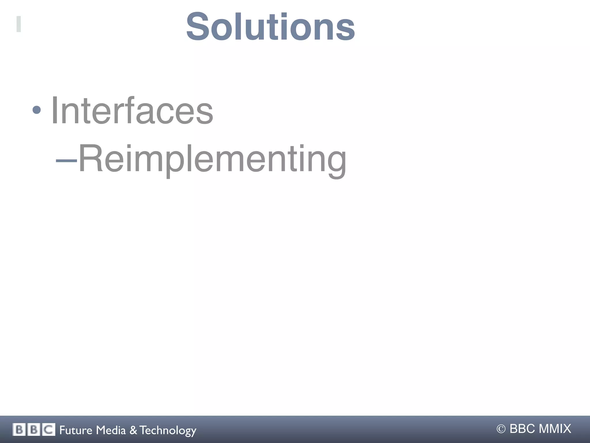 Solutions

• Interfaces
   –Reimplementing




 Future Media & Technology          BBC MMIX
 