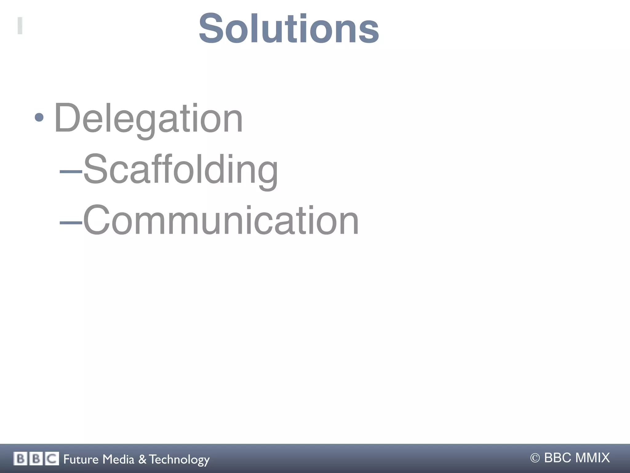 Solutions

• Delegation
  –Scaffolding
  –Communication




 Future Media & Technology          BBC MMIX
 
