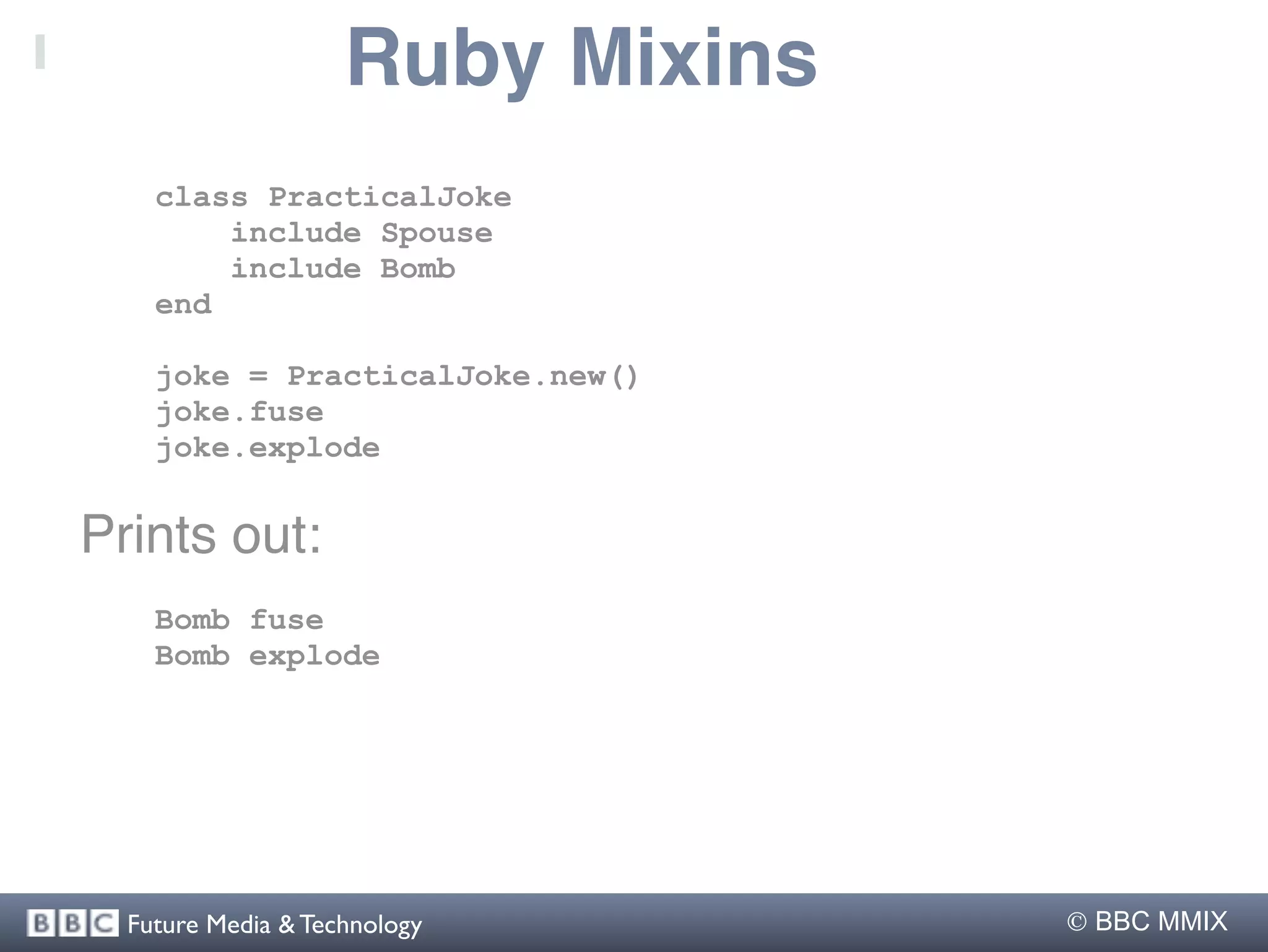 Ruby Mixins
    class PracticalJoke
        include Spouse
        include Bomb
    end

    joke = PracticalJoke.new()
    joke.fuse
    joke.explode


Prints out:
    Bomb fuse
    Bomb explode




  Future Media & Technology        BBC MMIX
 