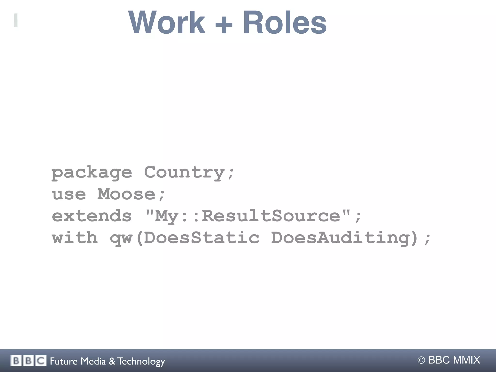 Work + Roles



package Country;
use Moose;
extends "My::ResultSource";
with qw(DoesStatic DoesAuditing);




Future Media & Technology       BBC MMIX
 