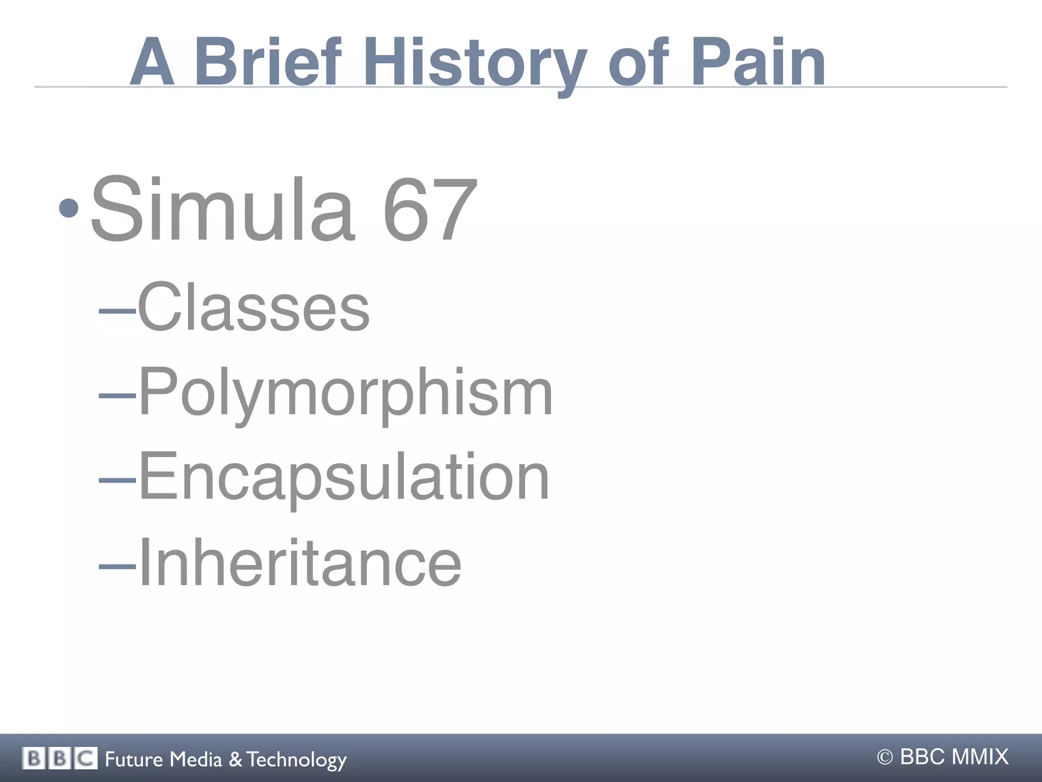A Brief History of Pain

•Simula 67
 –Classes
 –Polymorphism
 –Encapsulation
 –Inheritance

 Future Media & Technology    BBC MMIX
 