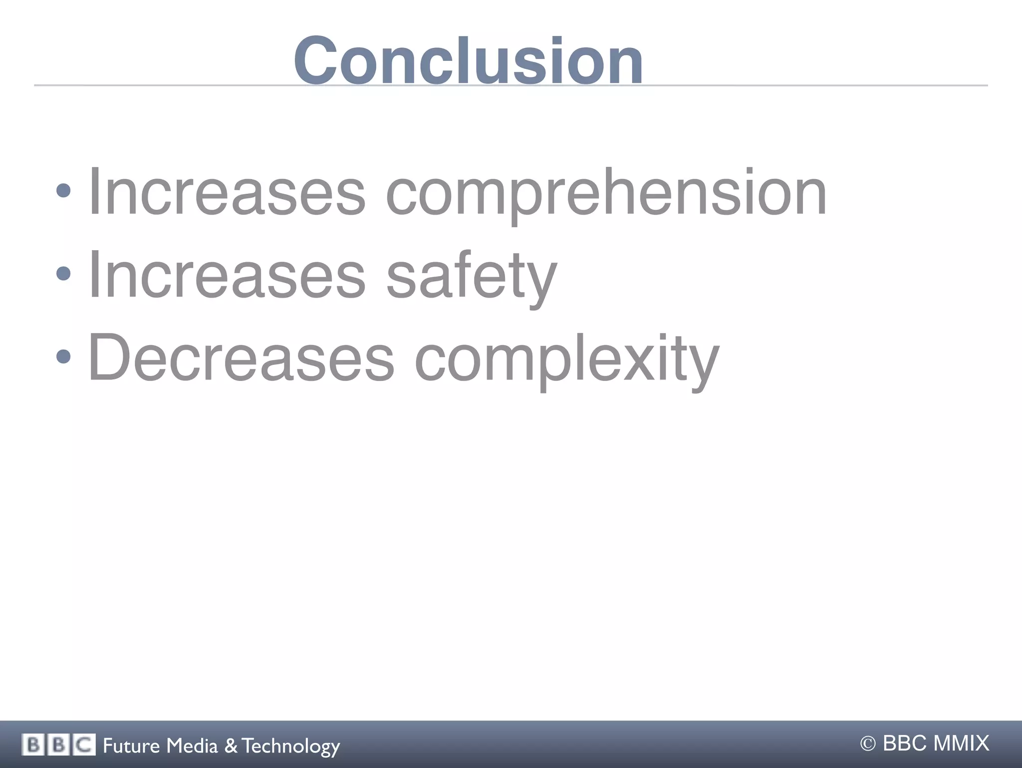 Conclusion

• Increases comprehension
• Increases safety
• Decreases complexity




 Future Media & Technology        BBC MMIX
 
