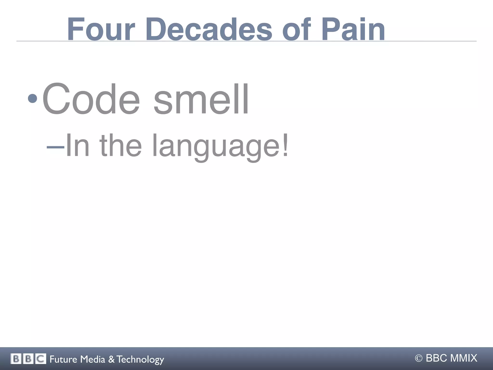 Four Decades of Pain

•Code smell
 –In the language!




 Future Media & Technology    BBC MMIX
 