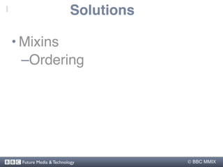 Solutions

• Mixins
  –Ordering




 Future Media & Technology          BBC MMIX
 
