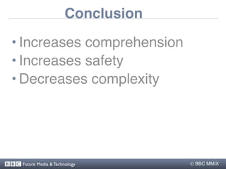 Conclusion

• Increases comprehension
• Increases safety
• Decreases complexity




 Future Media & Technology        BBC...