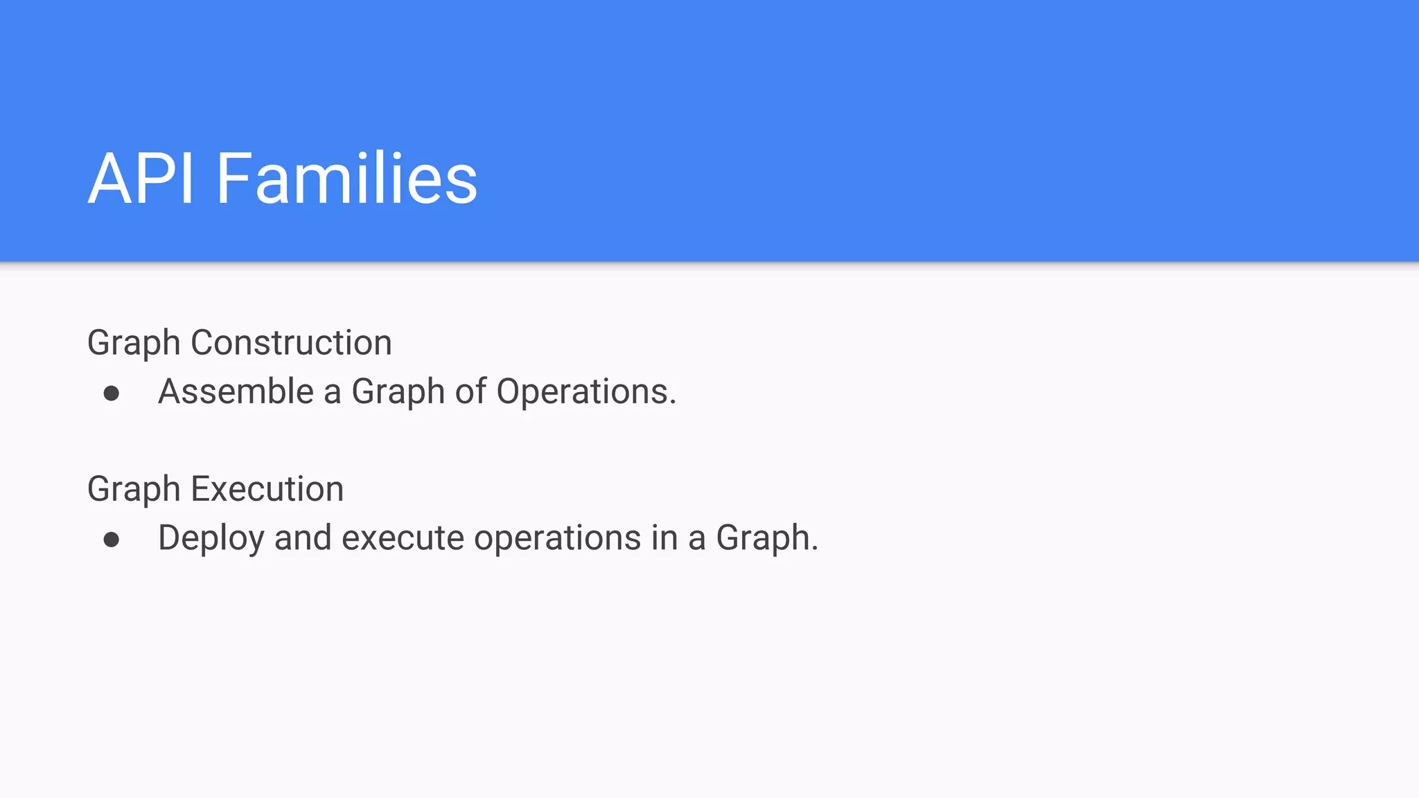 API Families
Graph Construction
● Assemble a Graph of Operations.
Graph Execution
● Deploy and execute operations in a Graph.
 