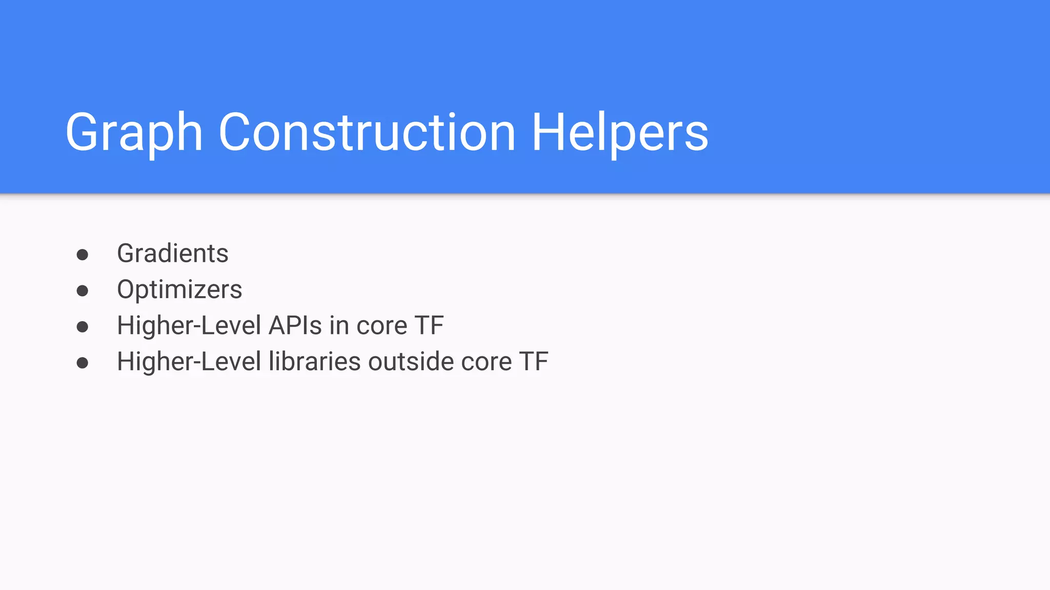 Graph Construction Helpers
● Gradients
● Optimizers
● Higher-Level APIs in core TF
● Higher-Level libraries outside core TF
 