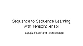 Sequence to Sequence Learning
with Tensor2Tensor
Łukasz Kaiser and Ryan Sepassi
 