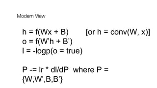 Modern View
h = f(Wx + B) [or h = conv(W, x)]
o = f(W’h + B’)
l = -logp(o = true)
P -= lr * dl/dP where P =
{W,W’,B,B’}
 
