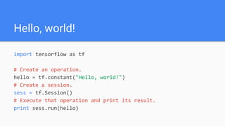 Hello, world!
import tensorflow as tf
# Create an operation.
hello = tf.constant("Hello, world!")
# Create a session.
sess = tf.Session()
# Execute that operation and print its result.
print sess.run(hello)
 