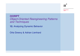 OORPT Object-Oriented Reengineering Patterns and Techniques 12.  Analyzing Dynamic Behavior Orla Greevy & Adrian Lienhard 