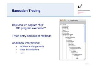 Execution Tracing How can we capture  “ full ” OO program execution? Trace entry and exit of methods Additional information: receiver and arguments class instantiations … ? 