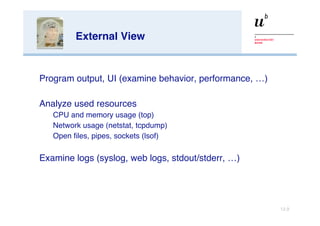 External View Program output,  UI (examine behavior, performance, …) Analyze used resources CPU and memory usage (top) Network usage (netstat, tcpdump) Open files, pipes, sockets (lsof) Examine logs (syslog, web logs, stdout/stderr, …) 